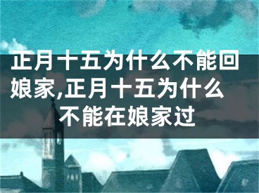 正月十五为什么不能回娘家,正月十五为什么不能在娘家过