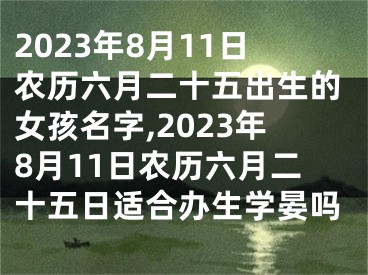 2023年8月11日农历六月二十五出生的女孩名字,2023年8月11日农历六月二十五日适合办生学晏吗