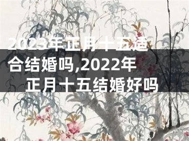 2023年正月十五适合结婚吗,2022年正月十五结婚好吗