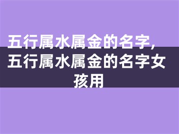 五行属水属金的名字,五行属水属金的名字女孩用