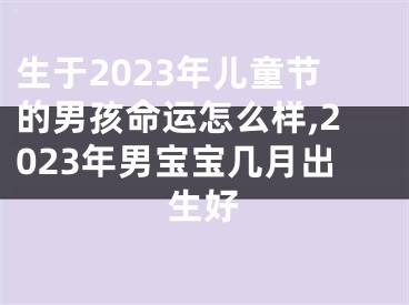 生于2023年儿童节的男孩命运怎么样,2023年男宝宝几月出生好