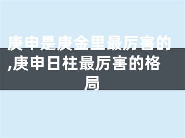 庚申是庚金里最厉害的,庚申日柱最厉害的格局