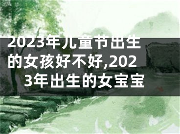 2023年儿童节出生的女孩好不好,2023年出生的女宝宝