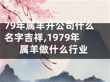 79年属羊开公司什么名字吉祥,1979年属羊做什么行业