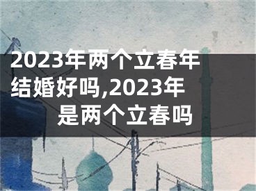 2023年两个立春年结婚好吗,2023年是两个立春吗