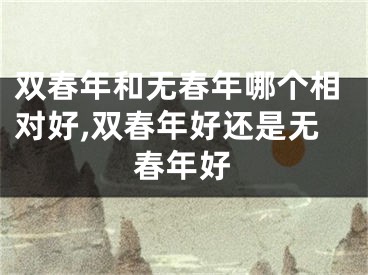 双春年和无春年哪个相对好,双春年好还是无春年好