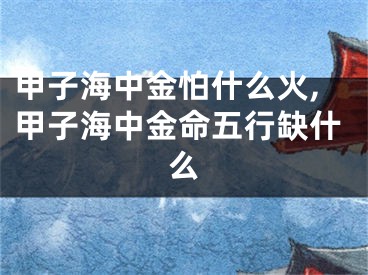 甲子海中金怕什么火,甲子海中金命五行缺什么