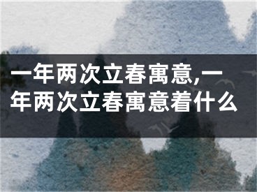 一年两次立春寓意,一年两次立春寓意着什么