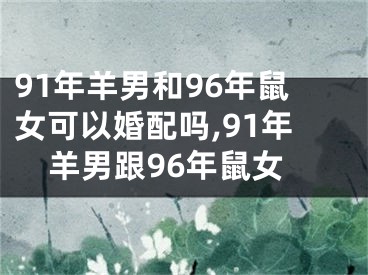 91年羊男和96年鼠女可以婚配吗,91年羊男跟96年鼠女