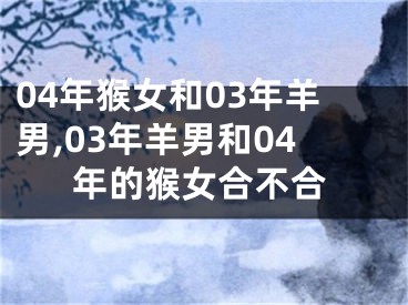 04年猴女和03年羊男,03年羊男和04年的猴女合不合