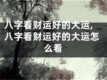 八字看财运好的大运,八字看财运好的大运怎么看