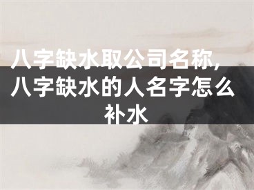 八字缺水取公司名称,八字缺水的人名字怎么补水