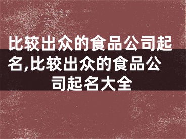 比较出众的食品公司起名,比较出众的食品公司起名大全