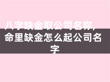 八字缺金取公司名称,命里缺金怎么起公司名字