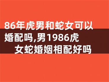 86年虎男和蛇女可以婚配吗,男1986虎女蛇婚姻相配好吗