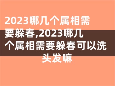 2023哪几个属相需要躲春,2023哪几个属相需要躲春可以洗头发嘛