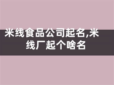 米线食品公司起名,米线厂起个啥名