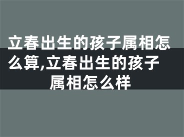 立春出生的孩子属相怎么算,立春出生的孩子属相怎么样