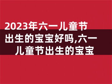 2023年六一儿童节出生的宝宝好吗,六一儿童节出生的宝宝