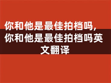 你和他是最佳拍档吗,你和他是最佳拍档吗英文翻译