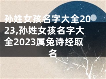 孙姓女孩名字大全2023,孙姓女孩名字大全2023属兔诗经取名