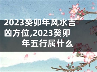 2023癸卯年风水吉凶方位,2023癸卯年五行属什么