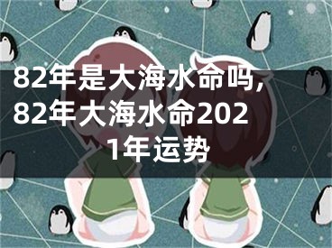 82年是大海水命吗,82年大海水命2021年运势