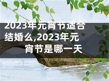 2023年元宵节适合结婚么,2023年元宵节是哪一天