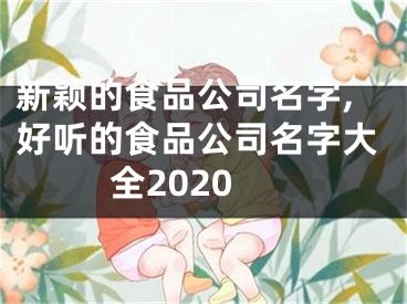 新颖的食品公司名字,好听的食品公司名字大全2020