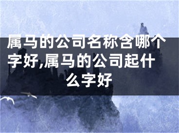 属马的公司名称含哪个字好,属马的公司起什么字好