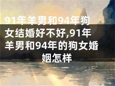 91年羊男和94年狗女结婚好不好,91年羊男和94年的狗女婚姻怎样