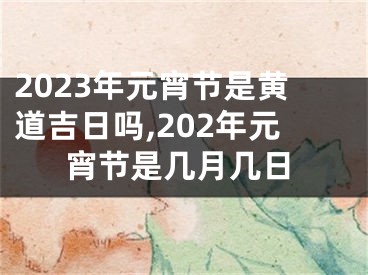 2023年元宵节是黄道吉日吗,202年元宵节是几月几日