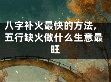 八字补火最快的方法,五行缺火做什么生意最旺