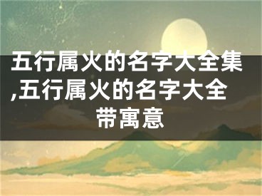 五行属火的名字大全集,五行属火的名字大全带寓意