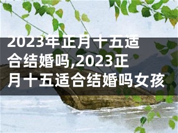 2023年正月十五适合结婚吗,2023正月十五适合结婚吗女孩