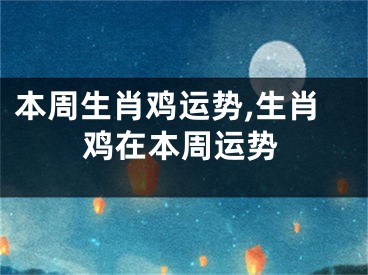 本周生肖鸡运势,生肖鸡在本周运势