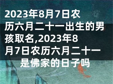 2023年8月7日农历六月二十一出生的男孩取名,2023年8月7日农历六月二十一是佛家的日子吗