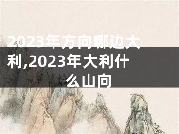 2023年方向哪边大利,2023年大利什么山向