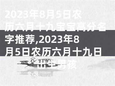 2023年8月5日农历六月十九宝宝高分名字推荐,2023年8月5日农历六月十九日出生男孩