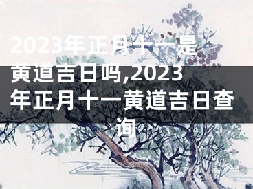 2023年正月十一是黄道吉日吗,2023年正月十一黄道吉日查询