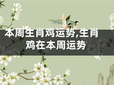 本周生肖鸡运势,生肖鸡在本周运势