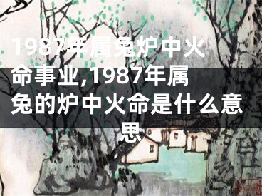 1987年属兔炉中火命事业,1987年属兔的炉中火命是什么意思