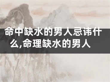 命中缺水的男人忌讳什么,命理缺水的男人