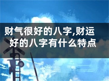 财气很好的八字,财运好的八字有什么特点