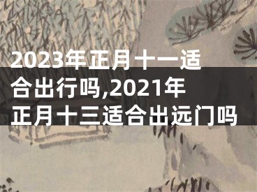 2023年正月十一适合出行吗,2021年正月十三适合出远门吗