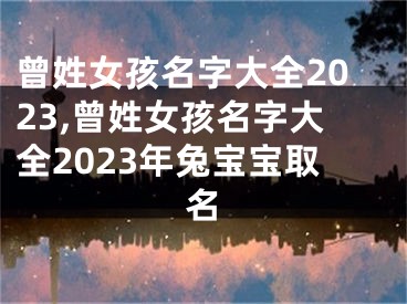 曾姓女孩名字大全2023,曾姓女孩名字大全2023年兔宝宝取名