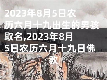 2023年8月5日农历六月十九出生的男孩取名,2023年8月5日农历六月十九日佛教