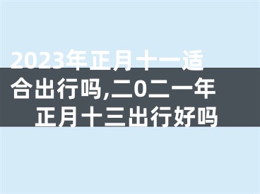 2023年正月十一适合出行吗,二0二一年正月十三出行好吗