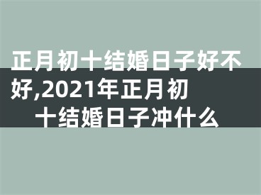 正月初十结婚日子好不好,2021年正月初十结婚日子冲什么