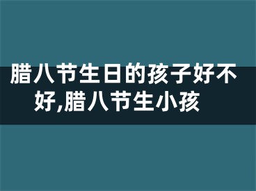 腊八节生日的孩子好不好,腊八节生小孩